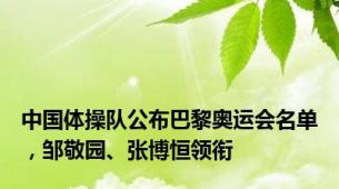 中国体操队公布巴黎奥运会名单，邹敬园、张博恒领衔