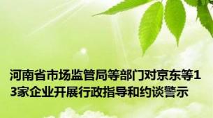 河南省市场监管局等部门对京东等13家企业开展行政指导和约谈警示