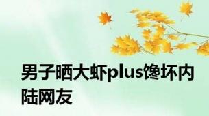 男子晒大虾plus馋坏内陆网友