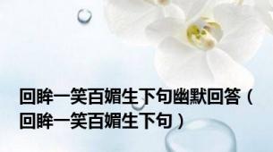 回眸一笑百媚生下句幽默回答（回眸一笑百媚生下句）