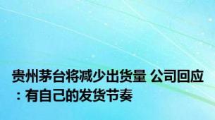 贵州茅台将减少出货量 公司回应：有自己的发货节奏