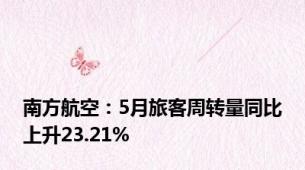 南方航空：5月旅客周转量同比上升23.21%