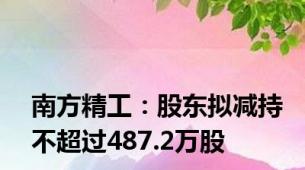 南方精工：股东拟减持不超过487.2万股