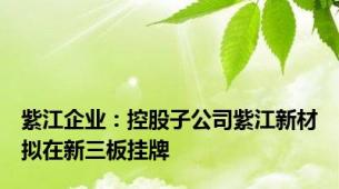 紫江企业：控股子公司紫江新材拟在新三板挂牌