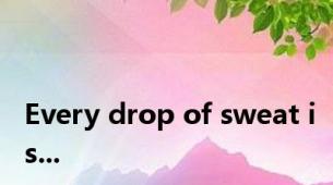 Every drop of sweat is...