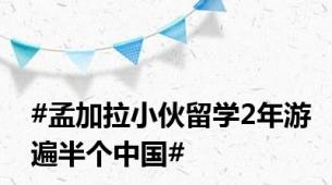 #孟加拉小伙留学2年游遍半个中国#