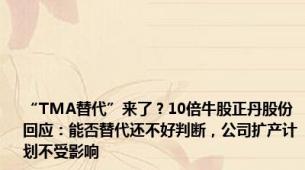 “TMA替代”来了？10倍牛股正丹股份回应：能否替代还不好判断，公司扩产计划不受影响