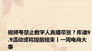 视频号禁止数字人直播带货？库迪9.9活动或将提前结束丨一周电商大事