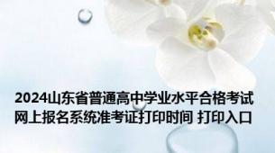 2024山东省普通高中学业水平合格考试网上报名系统准考证打印时间 打印入口