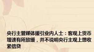 央行主管媒体援引业内人士：客观上货币增速有所放缓，并不说明央行主观上想收紧信贷