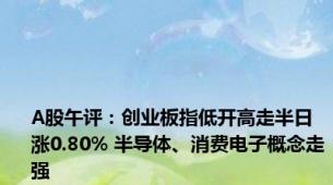 A股午评：创业板指低开高走半日涨0.80% 半导体、消费电子概念走强