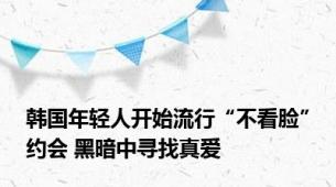 韩国年轻人开始流行“不看脸”约会 黑暗中寻找真爱