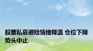 股票私募避险情绪降温 仓位下降势头中止