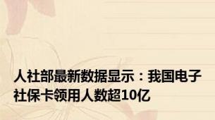 人社部最新数据显示：我国电子社保卡领用人数超10亿