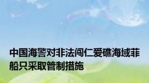 中国海警对非法闯仁爱礁海域菲船只采取管制措施