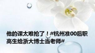 他的课太难抢了！#杭州准00后职高生给浙大博士当老师#