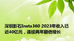 深圳影石Insta360 2023年收入已近40亿元，连续两年翻倍增长