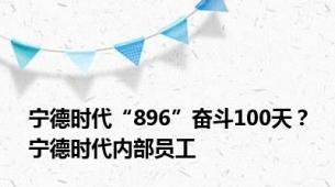 宁德时代“896”奋斗100天？宁德时代内部员工