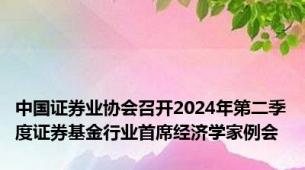 中国证券业协会召开2024年第二季度证券基金行业首席经济学家例会