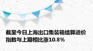 截至今日上海出口集装箱结算运价指数与上期相比涨10.8%