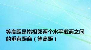 等高距是指相邻两个水平截面之间的垂直距离（等高距）