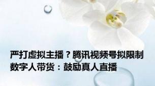 严打虚拟主播？腾讯视频号拟限制数字人带货：鼓励真人直播