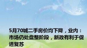 5月70城二手房价均下降，业内：市场仍处盘整阶段，新政有利于促进复苏