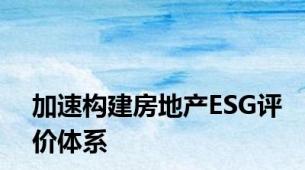 加速构建房地产ESG评价体系