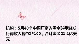 机构：5月40个中国厂商入围全球手游发行商收入榜TOP100，合计吸金21.1亿美元