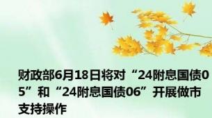 财政部6月18日将对“24附息国债05”和“24附息国债06”开展做市支持操作