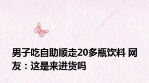 男子吃自助顺走20多瓶饮料 网友：这是来进货吗