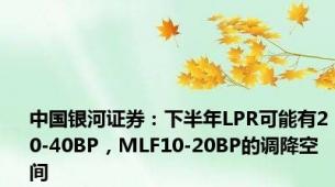 中国银河证券：下半年LPR可能有20-40BP，MLF10-20BP的调降空间