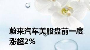 蔚来汽车美股盘前一度涨超2%