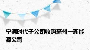 宁德时代子公司收购亳州一新能源公司