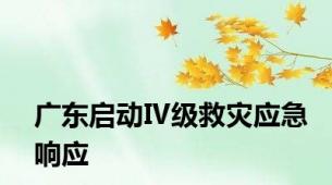 广东启动Ⅳ级救灾应急响应