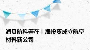 润贝航科等在上海投资成立航空材料新公司