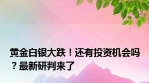 黄金白银大跌！还有投资机会吗？最新研判来了