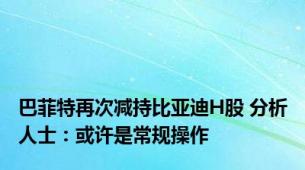 巴菲特再次减持比亚迪H股 分析人士：或许是常规操作