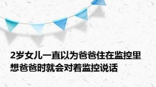 2岁女儿一直以为爸爸住在监控里 想爸爸时就会对着监控说话