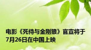 电影《死侍与金刚狼》官宣将于7月26日在中国上映