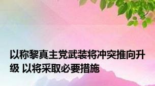 以称黎真主党武装将冲突推向升级 以将采取必要措施