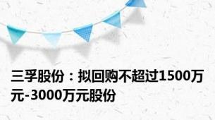 三孚股份：拟回购不超过1500万元-3000万元股份