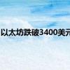 以太坊跌破3400美元/枚