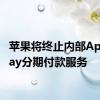 苹果将终止内部Apple pay分期付款服务