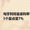 匈牙利将基准利率下调25个基点至7%