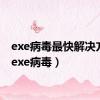 exe病毒最快解决方法（exe病毒）