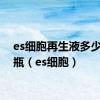 es细胞再生液多少钱一瓶（es细胞）