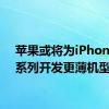 苹果或将为iPhone 17系列开发更薄机型