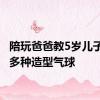 陪玩爸爸教5岁儿子扎50多种造型气球