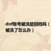 dnf账号被洗能回档吗（dnf号被洗了怎么办）